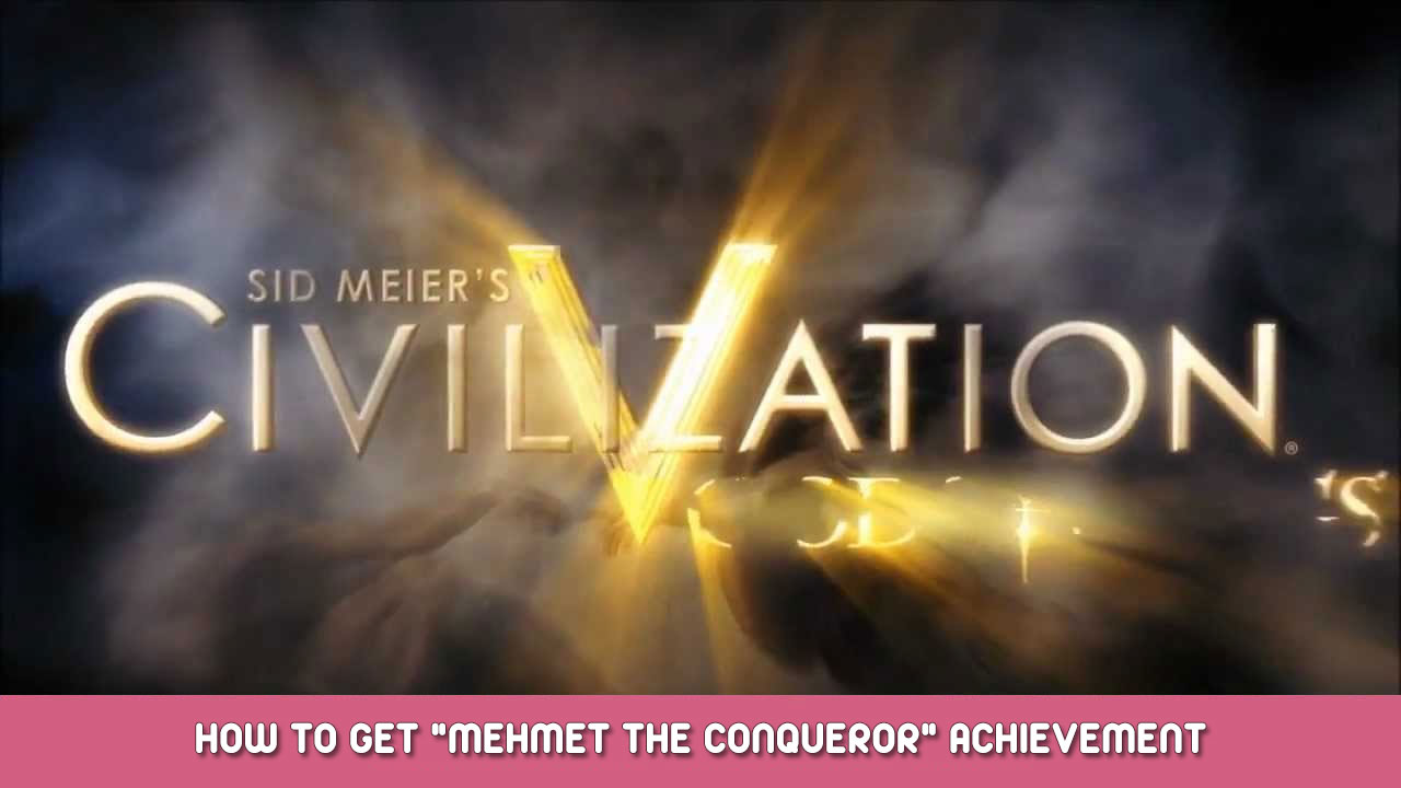 Sid Meier’s Civilization V – How to Get “Mehmet the Conqueror” Achievement